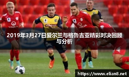2019年3月27日爱尔兰与格鲁吉亚精彩对决回顾与分析