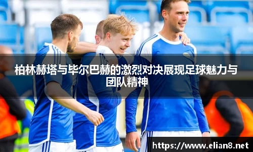 柏林赫塔与毕尔巴赫的激烈对决展现足球魅力与团队精神