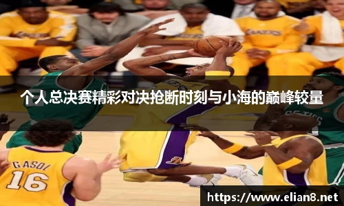 个人总决赛精彩对决抢断时刻与小海的巅峰较量