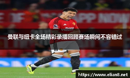 曼联与纽卡全场精彩录播回顾赛场瞬间不容错过