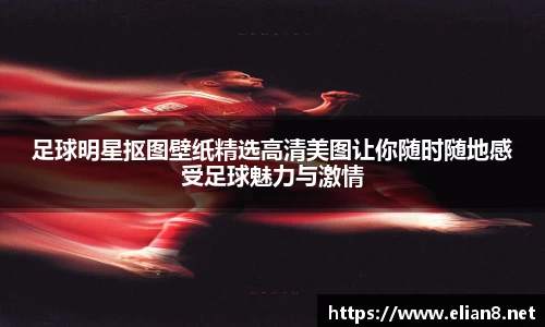 足球明星抠图壁纸精选高清美图让你随时随地感受足球魅力与激情